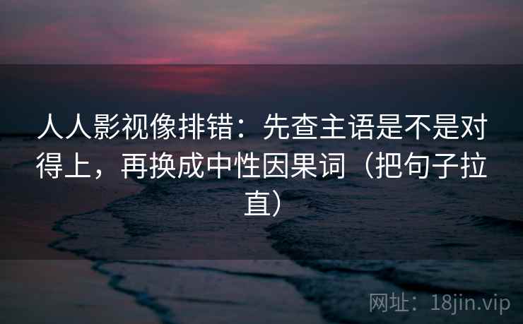 人人影视像排错:先查主语是不是对得上,再换成中性因果词(把句子拉直) 第2张 人人影视像排错:先查主语是不是对得上,再换成中性因果词(把句子拉直) 第2张