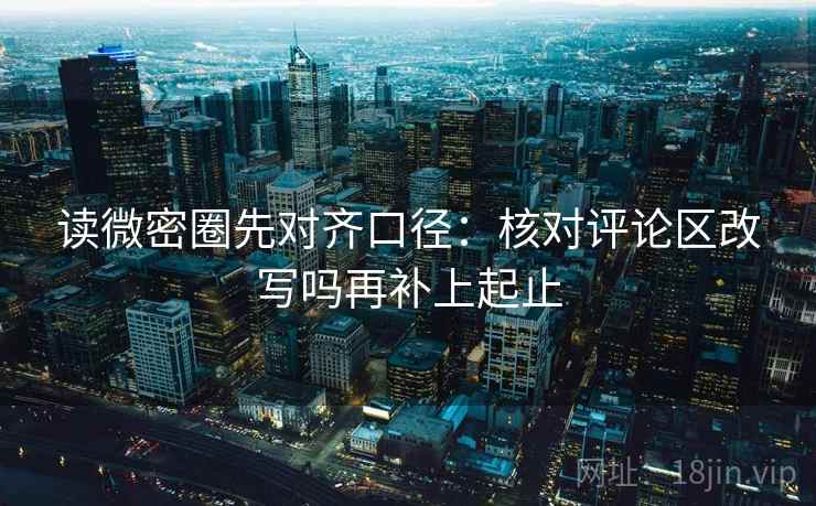 读微密圈先对齐口径：核对评论区改写吗再补上起止  第1张