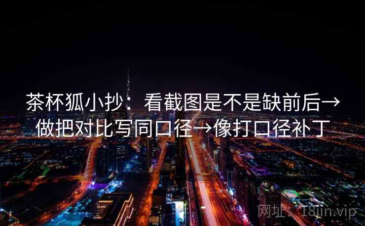 茶杯狐小抄：看截图是不是缺前后→做把对比写同口径→像打口径补丁  第1张