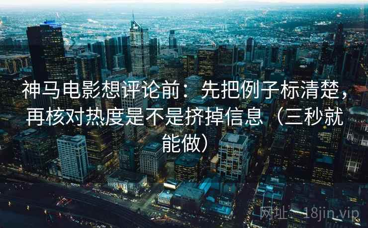 神马电影想评论前:先把例子标清楚,再核对热度是不是挤掉信息(三秒就能做)