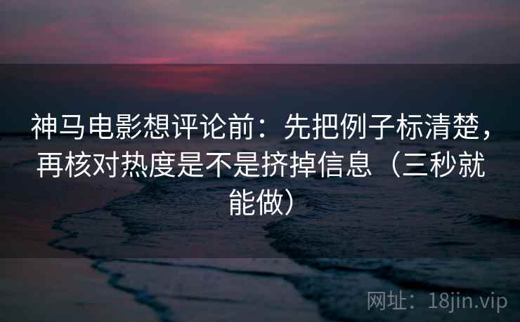 神马电影想评论前：先把例子标清楚，再核对热度是不是挤掉信息（三秒就能做）  第2张