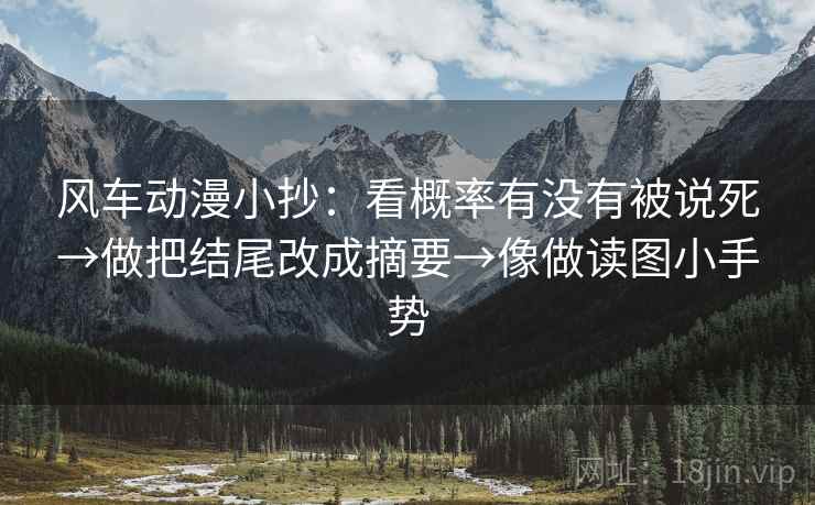 风车动漫小抄：看概率有没有被说死→做把结尾改成摘要→像做读图小手势