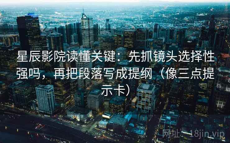 星辰影院读懂关键：先抓镜头选择性强吗，再把段落写成提纲（像三点提示卡）  第2张