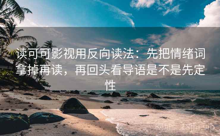 读可可影视用反向读法：先把情绪词拿掉再读，再回头看导语是不是先定性