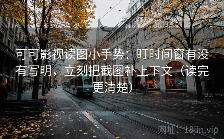 可可影视读图小手势：盯时间窗有没有写明，立刻把截图补上下文（读完更清楚）  第2张