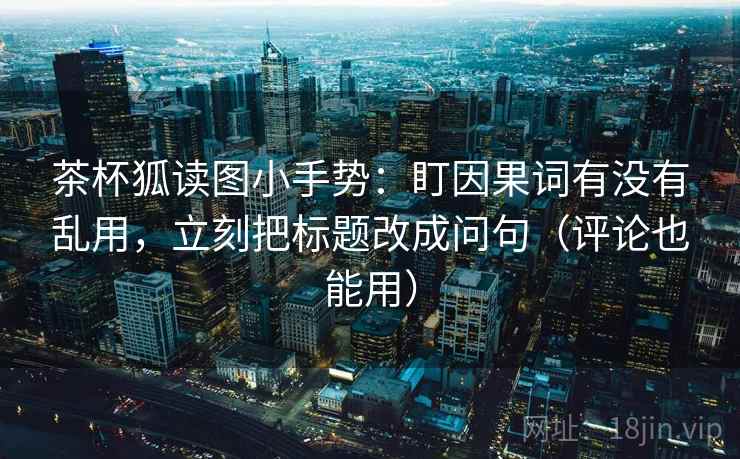 茶杯狐读图小手势：盯因果词有没有乱用，立刻把标题改成问句（评论也能用）