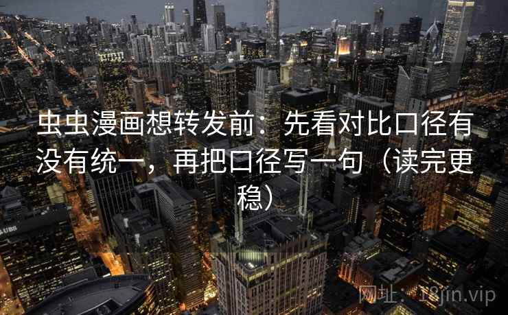 虫虫漫画想转发前：先看对比口径有没有统一，再把口径写一句（读完更稳）  第2张