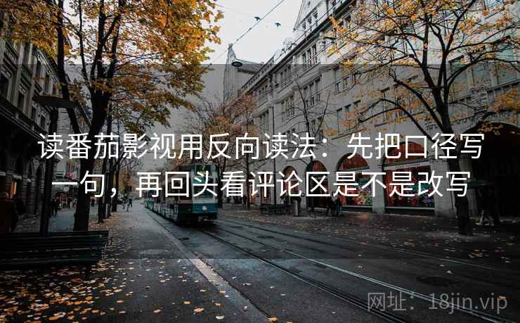 读番茄影视用反向读法：先把口径写一句，再回头看评论区是不是改写  第2张