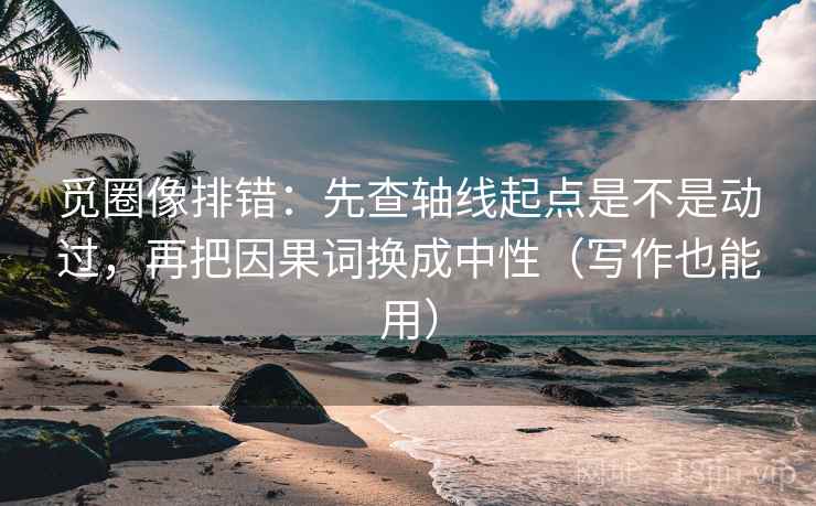 觅圈像排错：先查轴线起点是不是动过，再把因果词换成中性（写作也能用）