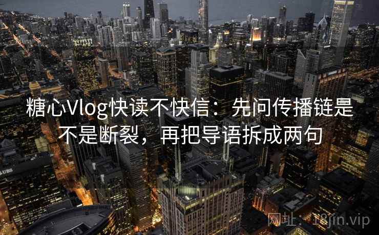 糖心Vlog快读不快信：先问传播链是不是断裂，再把导语拆成两句  第1张
