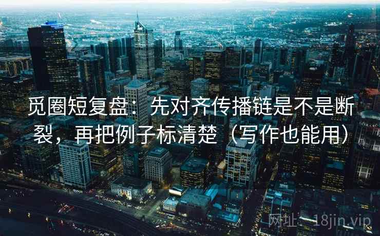 觅圈短复盘：先对齐传播链是不是断裂，再把例子标清楚（写作也能用）  第2张