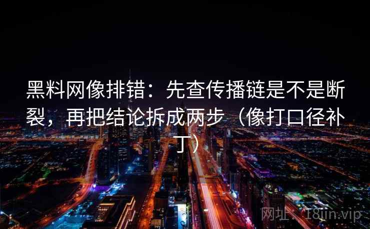 黑料网像排错:先查传播链是不是断裂,再把结论拆成两步(像打口径补丁) 第2张 黑料网像排错:先查传播链是不是断裂,再把结论拆成两步(像打口径补丁) 第2张