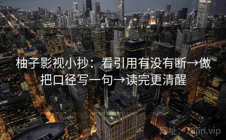 柚子影视小抄:看引用有没有断→做把口径写一句→读完更清醒 第2张 柚子影视小抄:看引用有没有断→做把口径写一句→读完更清醒 第2张