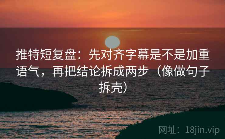 推特短复盘：先对齐字幕是不是加重语气，再把结论拆成两步（像做句子拆壳）