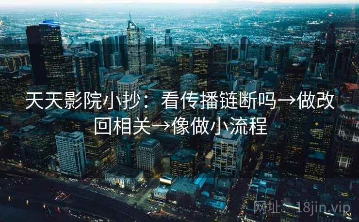 天天影院小抄:看传播链断吗→做改回相关→像做小流程 第2张 天天影院小抄:看传播链断吗→做改回相关→像做小流程 第2张