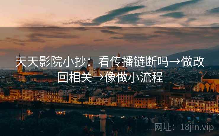 天天影院小抄：看传播链断吗→做改回相关→像做小流程