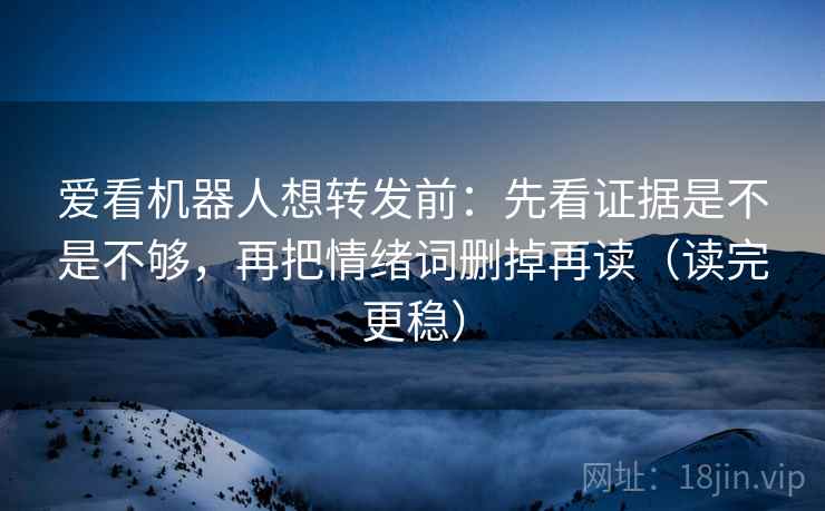 爱看机器人想转发前:先看证据是不是不够,再把情绪词删掉再读(读完更稳)