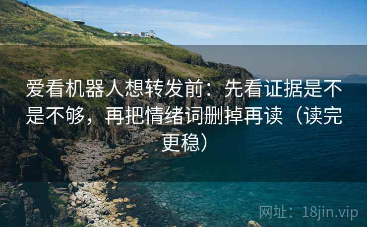 爱看机器人想转发前:先看证据是不是不够,再把情绪词删掉再读(读完更稳) 第2张 爱看机器人想转发前:先看证据是不是不够,再把情绪词删掉再读(读完更稳) 第2张