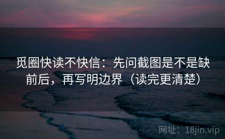 觅圈快读不快信:先问截图是不是缺前后,再写明边界(读完更清楚) 第2张 觅圈快读不快信:先问截图是不是缺前后,再写明边界(读完更清楚) 第2张