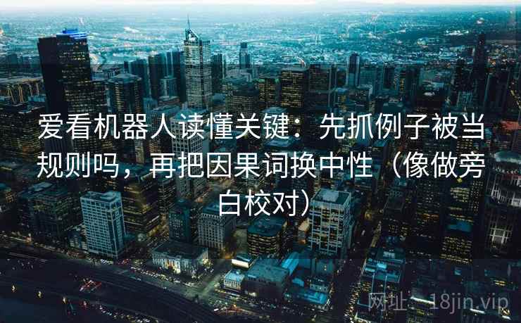 爱看机器人读懂关键:先抓例子被当规则吗,再把因果词换中性(像做旁白校对) 第2张 爱看机器人读懂关键:先抓例子被当规则吗,再把因果词换中性(像做旁白校对) 第2张