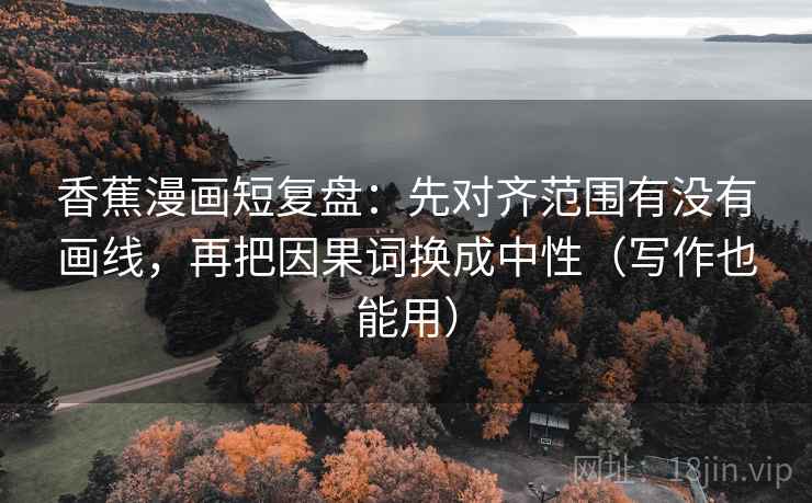 香蕉漫画短复盘：先对齐范围有没有画线，再把因果词换成中性（写作也能用）