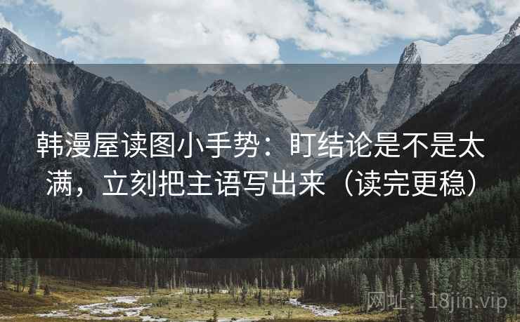 韩漫屋读图小手势:盯结论是不是太满,立刻把主语写出来(读完更稳) 第2张 韩漫屋读图小手势:盯结论是不是太满,立刻把主语写出来(读完更稳) 第2张