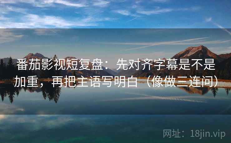 番茄影视短复盘:先对齐字幕是不是加重,再把主语写明白(像做三连问) 第2张 番茄影视短复盘:先对齐字幕是不是加重,再把主语写明白(像做三连问) 第2张
