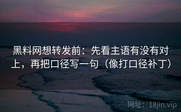 黑料网想转发前:先看主语有没有对上,再把口径写一句(像打口径补丁) 第2张 黑料网想转发前:先看主语有没有对上,再把口径写一句(像打口径补丁) 第2张