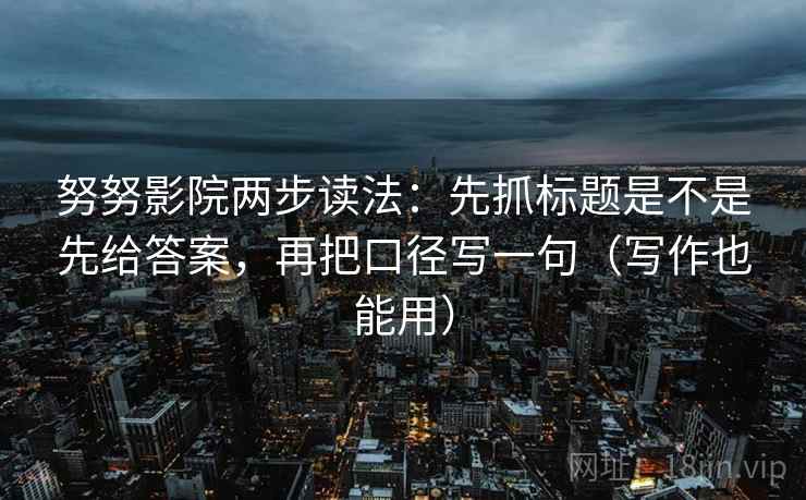 努努影院两步读法：先抓标题是不是先给答案，再把口径写一句（写作也能用）
