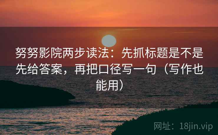 努努影院两步读法:先抓标题是不是先给答案,再把口径写一句(写作也能用) 第2张 努努影院两步读法:先抓标题是不是先给答案,再把口径写一句(写作也能用) 第2张