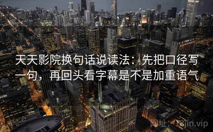 天天影院换句话说读法:先把口径写一句,再回头看字幕是不是加重语气 第2张 天天影院换句话说读法:先把口径写一句,再回头看字幕是不是加重语气 第2张