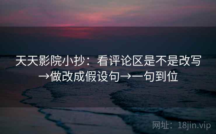 天天影院小抄：看评论区是不是改写→做改成假设句→一句到位