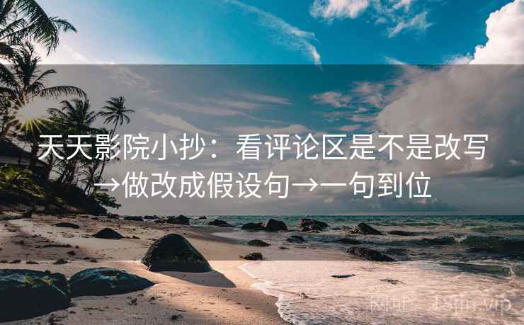 天天影院小抄:看评论区是不是改写→做改成假设句→一句到位 第2张 天天影院小抄:看评论区是不是改写→做改成假设句→一句到位 第2张