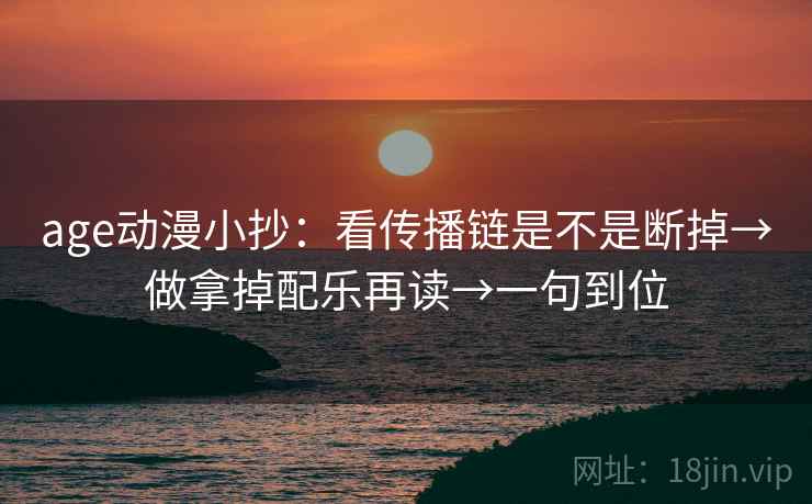 age动漫小抄:看传播链是不是断掉→做拿掉配乐再读→一句到位 第2张 age动漫小抄:看传播链是不是断掉→做拿掉配乐再读→一句到位 第2张