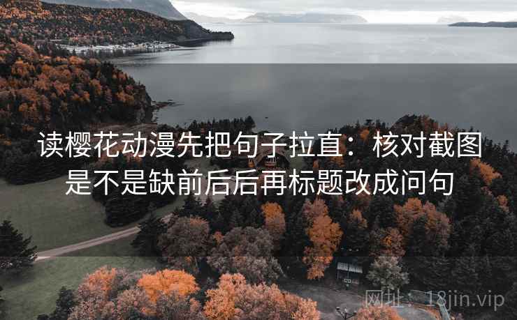 读樱花动漫先把句子拉直:核对截图是不是缺前后后再标题改成问句 第2张 读樱花动漫先把句子拉直:核对截图是不是缺前后后再标题改成问句 第2张