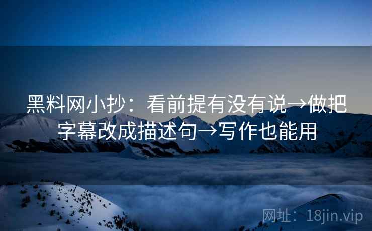 黑料网小抄:看前提有没有说→做把字幕改成描述句→写作也能用 第2张 黑料网小抄:看前提有没有说→做把字幕改成描述句→写作也能用 第2张