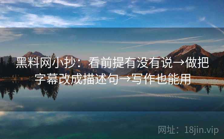 黑料网小抄：看前提有没有说→做把字幕改成描述句→写作也能用