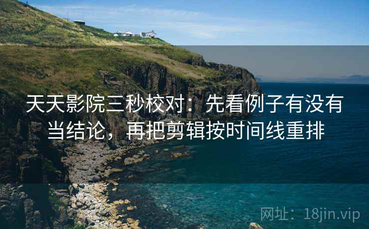 天天影院三秒校对:先看例子有没有当结论,再把剪辑按时间线重排 第2张 天天影院三秒校对:先看例子有没有当结论,再把剪辑按时间线重排 第2张