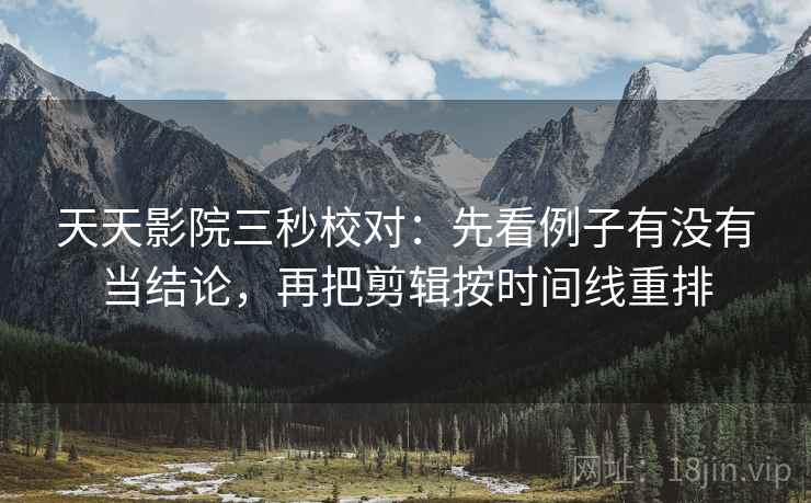 天天影院三秒校对：先看例子有没有当结论，再把剪辑按时间线重排