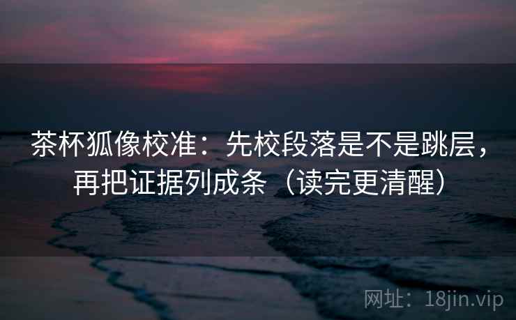茶杯狐像校准:先校段落是不是跳层,再把证据列成条(读完更清醒) 第2张 茶杯狐像校准:先校段落是不是跳层,再把证据列成条(读完更清醒) 第2张