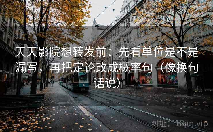 天天影院想转发前:先看单位是不是漏写,再把定论改成概率句(像换句话说)