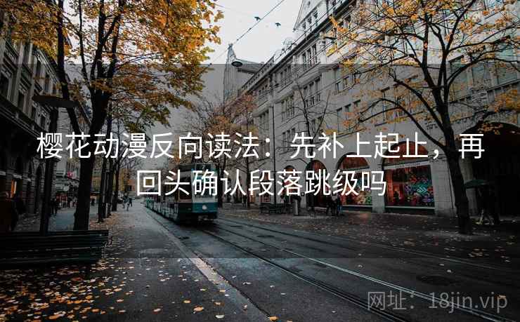 樱花动漫反向读法:先补上起止,再回头确认段落跳级吗 第2张 樱花动漫反向读法:先补上起止,再回头确认段落跳级吗 第2张