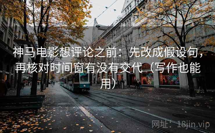 神马电影想评论之前:先改成假设句,再核对时间窗有没有交代(写作也能用) 第2张 神马电影想评论之前:先改成假设句,再核对时间窗有没有交代(写作也能用) 第2张