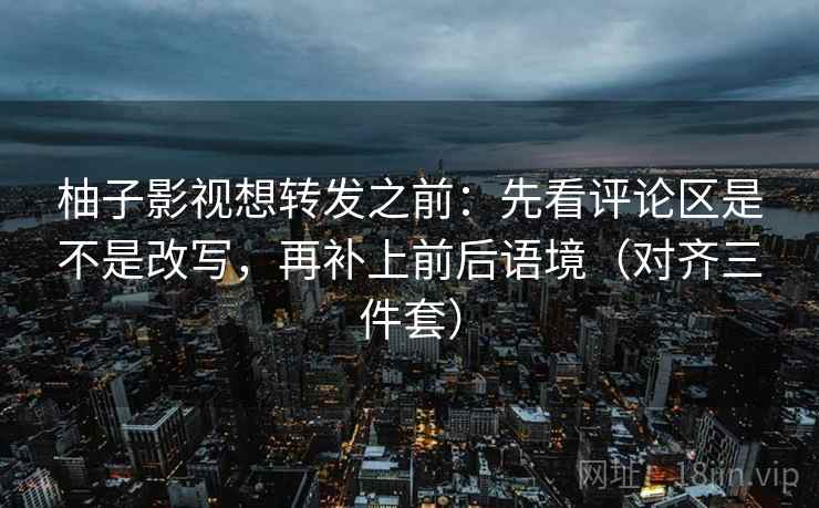 柚子影视想转发之前:先看评论区是不是改写,再补上前后语境(对齐三件套)