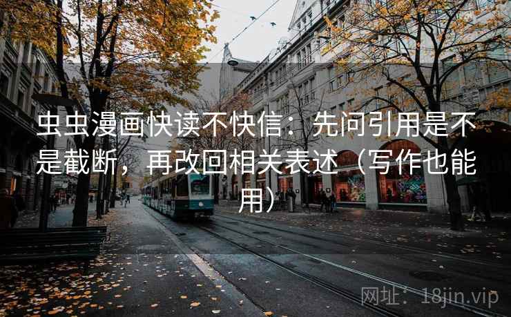 虫虫漫画快读不快信:先问引用是不是截断,再改回相关表述(写作也能用) 第2张 虫虫漫画快读不快信:先问引用是不是截断,再改回相关表述(写作也能用) 第2张