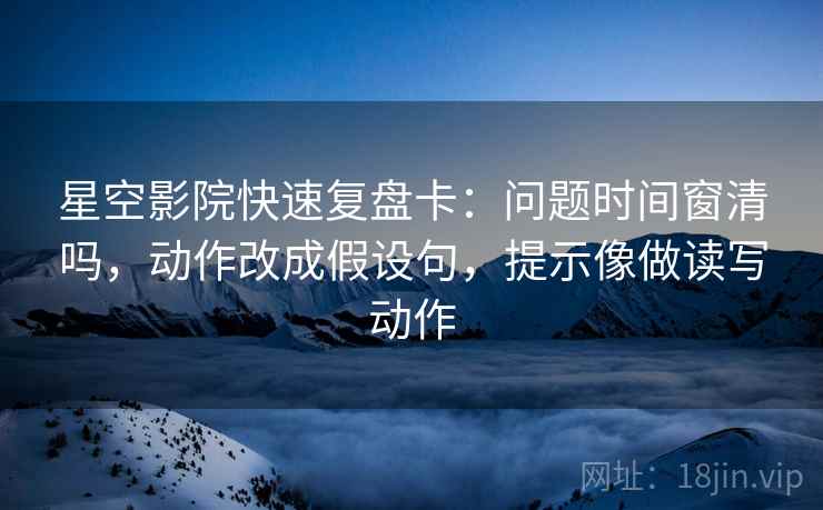 星空影院快速复盘卡：问题时间窗清吗，动作改成假设句，提示像做读写动作