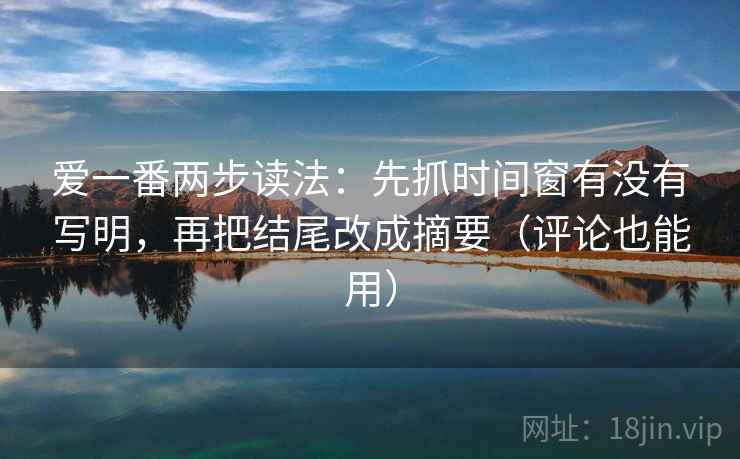 爱一番两步读法：先抓时间窗有没有写明，再把结尾改成摘要（评论也能用）