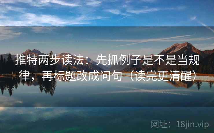 推特两步读法：先抓例子是不是当规律，再标题改成问句（读完更清醒）