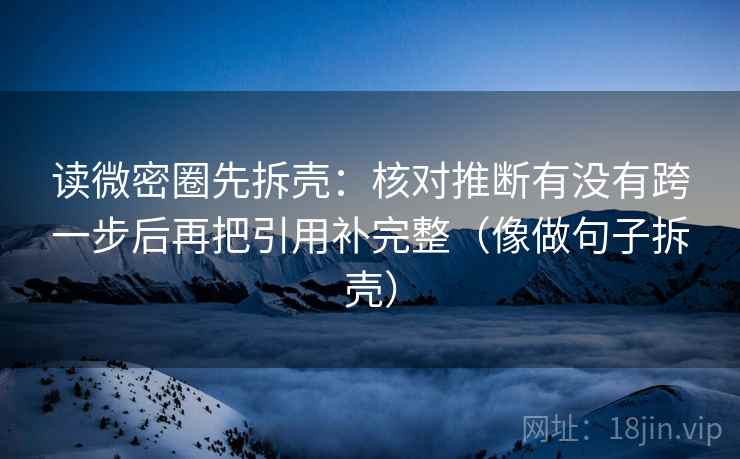 读微密圈先拆壳：核对推断有没有跨一步后再把引用补完整（像做句子拆壳）