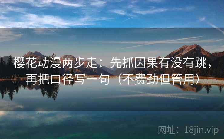 樱花动漫两步走：先抓因果有没有跳，再把口径写一句（不费劲但管用）